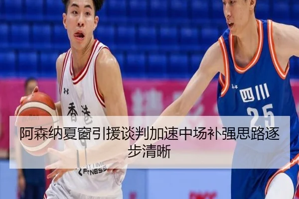 阿森纳夏窗引援谈判加速中场补强思路逐步清晰