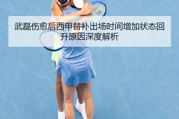 武磊伤愈后西甲替补出场时间增加状态回升原因深度解析
